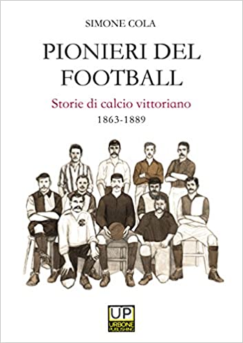 PIONIERI DEL FOOTBALL. Storie di calcio vittoriano 1863–1889